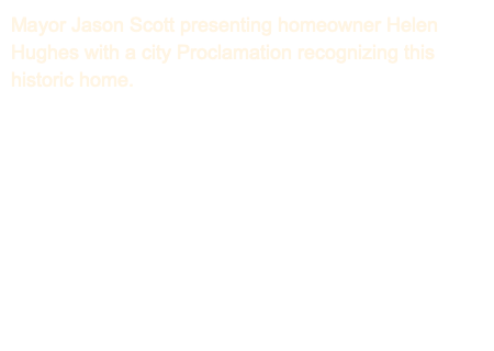 Mayor Jason Scott presenting homeowner Helen Hughes with a city Proclamation recognizing this historic home. 